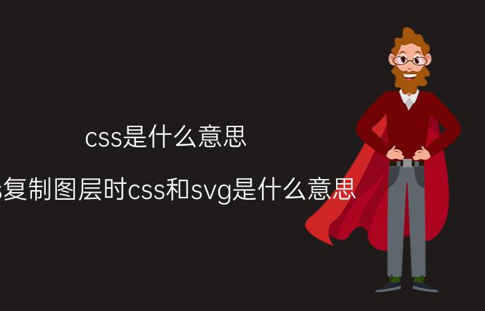 css是什么意思 ps复制图层时css和svg是什么意思？